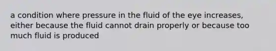 a condition where pressure in the fluid of the eye increases, either because the fluid cannot drain properly or because too much fluid is produced