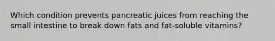 Which condition prevents pancreatic juices from reaching <a href='https://www.questionai.com/knowledge/kt623fh5xn-the-small-intestine' class='anchor-knowledge'>the small intestine</a> to break down fats and fat-soluble vitamins?