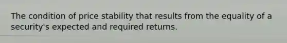 The condition of price stability that results from the equality of a security's expected and required returns.