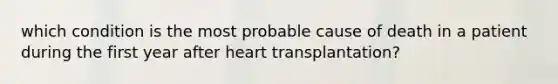 which condition is the most probable cause of death in a patient during the first year after heart transplantation?