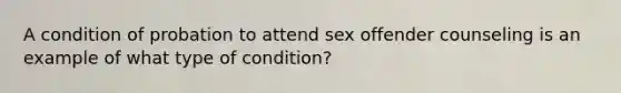 A condition of probation to attend sex offender counseling is an example of what type of condition?