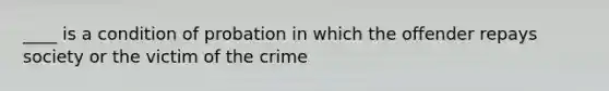 ____ is a condition of probation in which the offender repays society or the victim of the crime