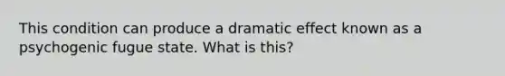 This condition can produce a dramatic effect known as a psychogenic fugue state. What is this?