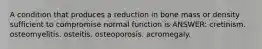 A condition that produces a reduction in bone mass or density sufficient to compromise normal function is ANSWER: cretinism. osteomyelitis. osteitis. osteoporosis. acromegaly.