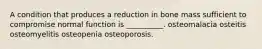 A condition that produces a reduction in bone mass sufficient to compromise normal function is __________. osteomalacia osteitis osteomyelitis osteopenia osteoporosis.