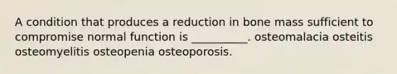 A condition that produces a reduction in bone mass sufficient to compromise normal function is __________. osteomalacia osteitis osteomyelitis osteopenia osteoporosis.