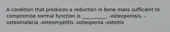 A condition that produces a reduction in bone mass sufficient to compromise normal function is __________. -osteoporosis. -osteomalacia -osteomyelitis -osteopenia -osteitis