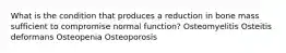 What is the condition that produces a reduction in bone mass sufficient to compromise normal function? Osteomyelitis Osteitis deformans Osteopenia Osteoporosis