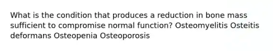 What is the condition that produces a reduction in bone mass sufficient to compromise normal function? Osteomyelitis Osteitis deformans Osteopenia Osteoporosis