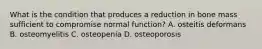 What is the condition that produces a reduction in bone mass sufficient to compromise normal function? A. osteitis deformans B. osteomyelitis C. osteopenia D. osteoporosis