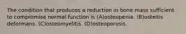 The condition that produces a reduction in bone mass sufficient to compromise normal function is (A)osteopenia. (B)osteitis deformans. (C)osteomyelitis. (D)osteoporosis.