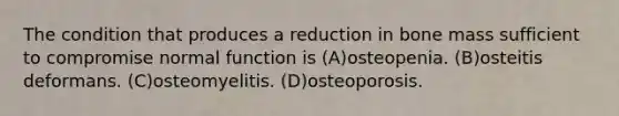 The condition that produces a reduction in bone mass sufficient to compromise normal function is (A)osteopenia. (B)osteitis deformans. (C)osteomyelitis. (D)osteoporosis.