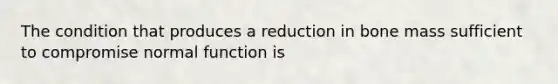 The condition that produces a reduction in bone mass sufficient to compromise normal function is