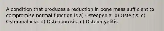 A condition that produces a reduction in bone mass sufficient to compromise normal function is a) Osteopenia. b) Osteitis. c) Osteomalacia. d) Osteoporosis. e) Osteomyelitis.