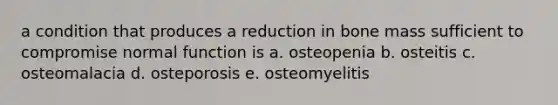 a condition that produces a reduction in bone mass sufficient to compromise normal function is a. osteopenia b. osteitis c. osteomalacia d. osteporosis e. osteomyelitis