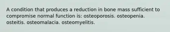 A condition that produces a reduction in bone mass sufficient to compromise normal function is: osteoporosis. osteopenia. osteitis. osteomalacia. osteomyelitis.