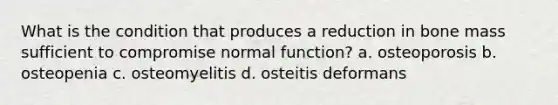 What is the condition that produces a reduction in bone mass sufficient to compromise normal function? a. osteoporosis b. osteopenia c. osteomyelitis d. osteitis deformans