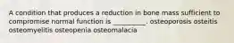 A condition that produces a reduction in bone mass sufficient to compromise normal function is __________. osteoporosis osteitis osteomyelitis osteopenia osteomalacia