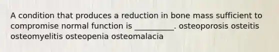 A condition that produces a reduction in bone mass sufficient to compromise normal function is __________. osteoporosis osteitis osteomyelitis osteopenia osteomalacia