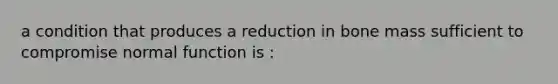 a condition that produces a reduction in bone mass sufficient to compromise normal function is :