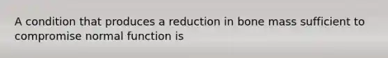 A condition that produces a reduction in bone mass sufficient to compromise normal function is