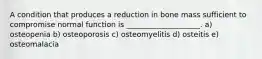 A condition that produces a reduction in bone mass sufficient to compromise normal function is ____________________. a) osteopenia b) osteoporosis c) osteomyelitis d) osteitis e) osteomalacia