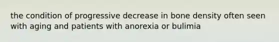 the condition of progressive decrease in bone density often seen with aging and patients with anorexia or bulimia