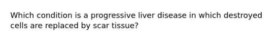 Which condition is a progressive liver disease in which destroyed cells are replaced by scar tissue?