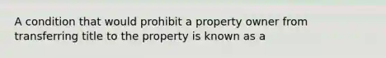 A condition that would prohibit a property owner from transferring title to the property is known as a