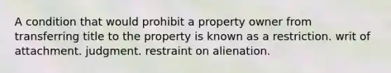 A condition that would prohibit a property owner from transferring title to the property is known as a restriction. writ of attachment. judgment. restraint on alienation.