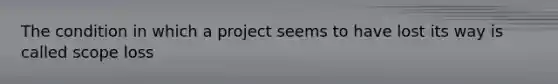 The condition in which a project seems to have lost its way is called scope loss