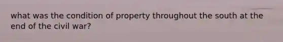 what was the condition of property throughout the south at the end of the civil war?