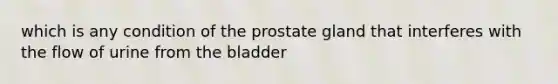 which is any condition of the prostate gland that interferes with the flow of urine from the bladder