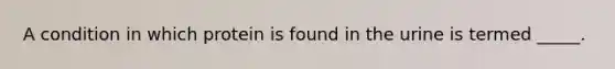 A condition in which protein is found in the urine is termed _____.