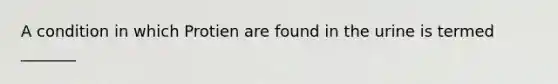 A condition in which Protien are found in the urine is termed _______