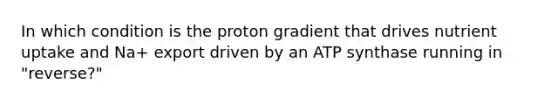 In which condition is the proton gradient that drives nutrient uptake and Na+ export driven by an ATP synthase running in "reverse?"