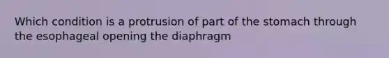 Which condition is a protrusion of part of the stomach through the esophageal opening the diaphragm