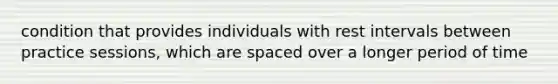 condition that provides individuals with rest intervals between practice sessions, which are spaced over a longer period of time