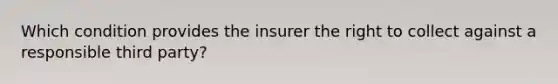 Which condition provides the insurer the right to collect against a responsible third party?