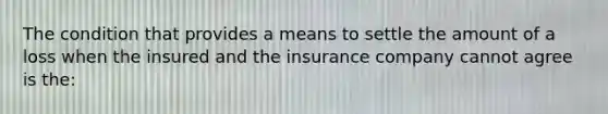 The condition that provides a means to settle the amount of a loss when the insured and the insurance company cannot agree is the: