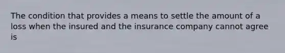 The condition that provides a means to settle the amount of a loss when the insured and the insurance company cannot agree is