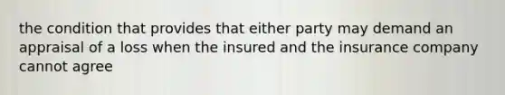 the condition that provides that either party may demand an appraisal of a loss when the insured and the insurance company cannot agree