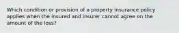 Which condition or provision of a property insurance policy applies when the insured and insurer cannot agree on the amount of the loss?