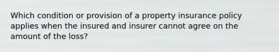 Which condition or provision of a property insurance policy applies when the insured and insurer cannot agree on the amount of the loss?