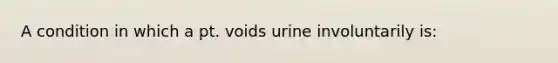 A condition in which a pt. voids urine involuntarily is: