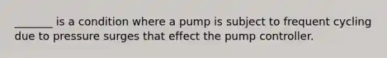 _______ is a condition where a pump is subject to frequent cycling due to pressure surges that effect the pump controller.