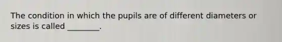 The condition in which the pupils are of different diameters or sizes is called​ ________.