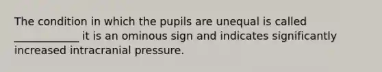 The condition in which the pupils are unequal is called ____________ it is an ominous sign and indicates significantly increased intracranial pressure.