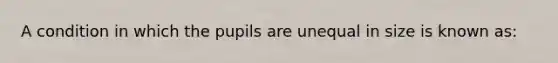 A condition in which the pupils are unequal in size is known as: