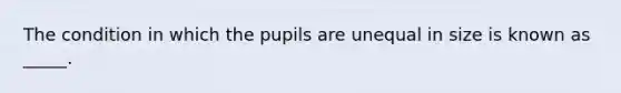 The condition in which the pupils are unequal in size is known as _____.